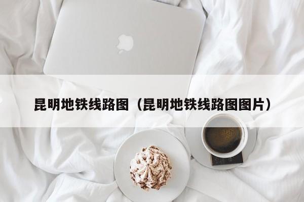 昆明地铁线路图（昆明地铁线路图图片）