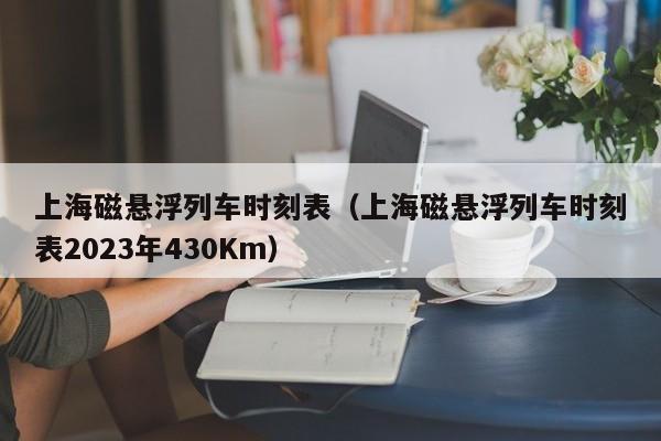 上海磁悬浮列车时刻表（上海磁悬浮列车时刻表2023年430Km）  第1张