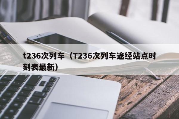 t236次列车（T236次列车途经站点时刻表最新）  第1张