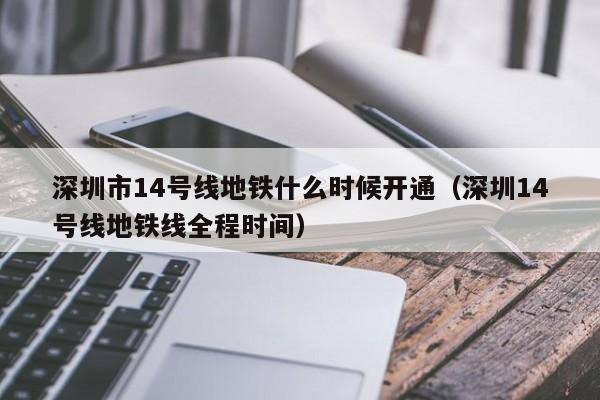 深圳市14号线地铁什么时候开通（深圳14号线地铁线全程时间）