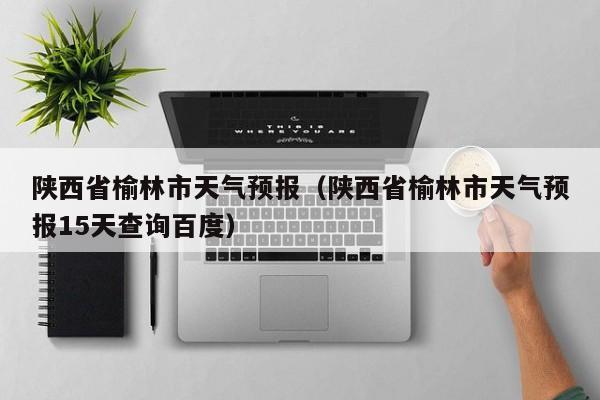 陕西省榆林市天气预报（陕西省榆林市天气预报15天查询百度）  第1张