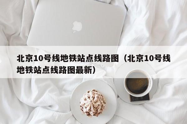 北京10号线地铁站点线路图（北京10号线地铁站点线路图最新）