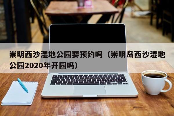 崇明西沙湿地公园要预约吗（崇明岛西沙湿地公园2020年开园吗）  第1张