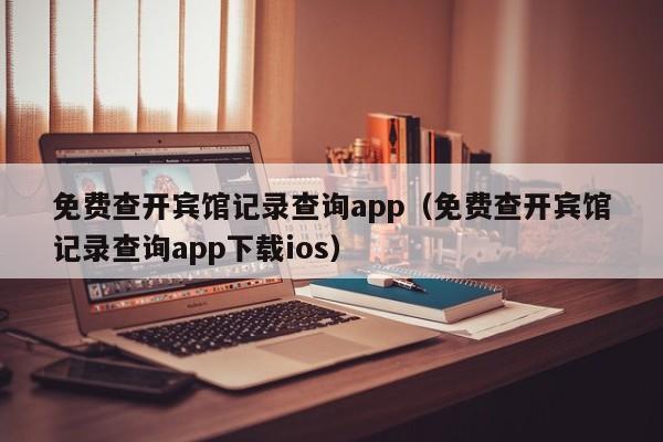 免费查开宾馆记录查询app（免费查开宾馆记录查询app下载ios）