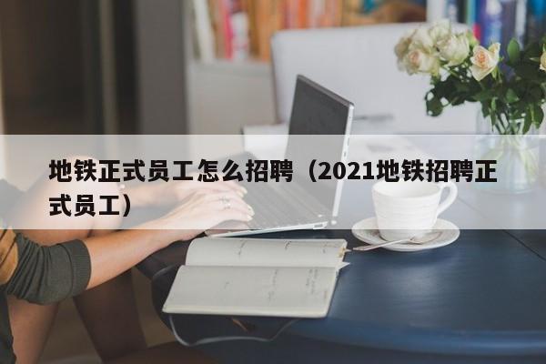 地铁正式员工怎么招聘（2021地铁招聘正式员工）