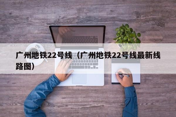 广州地铁22号线（广州地铁22号线最新线路图）