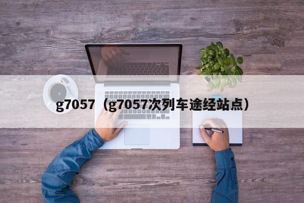 g7057（g7057次列车途经站点）  第1张