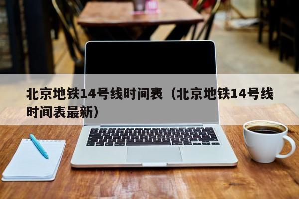 北京地铁14号线时间表（北京地铁14号线时间表最新）