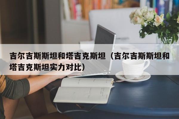 吉尔吉斯斯坦和塔吉克斯坦（吉尔吉斯斯坦和塔吉克斯坦实力对比）