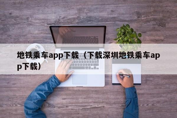 地铁乘车app下载（下载深圳地铁乘车app下载）