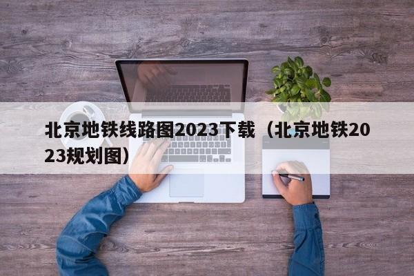 北京地铁线路图2023下载（北京地铁2023规划图）