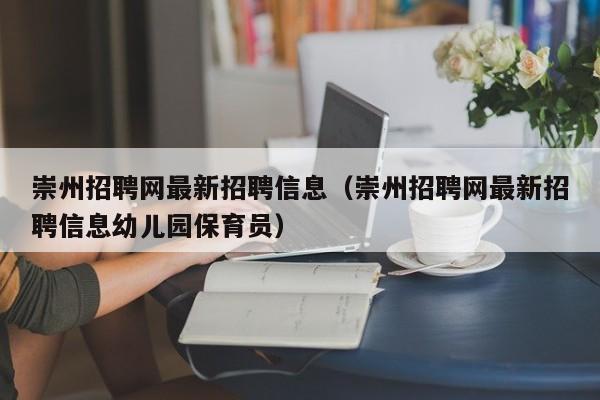 崇州招聘网最新招聘信息（崇州招聘网最新招聘信息幼儿园保育员）