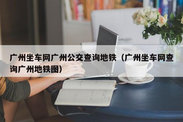 广州坐车网广州公交查询地铁（广州坐车网查询广州地铁图）