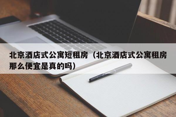 北京酒店式公寓短租房（北京酒店式公寓租房那么便宜是真的吗）