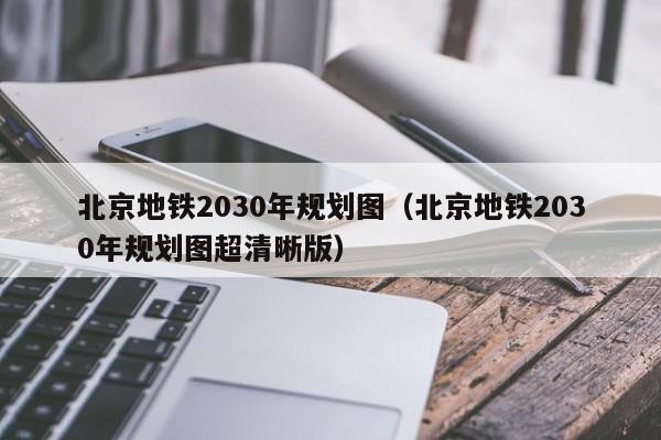 北京地铁2030年规划图（北京地铁2030年规划图超清晰版）