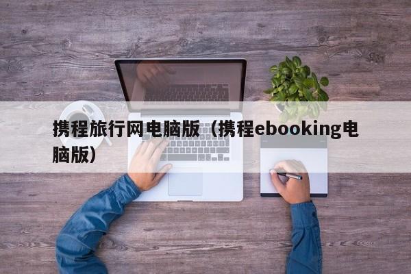 携程旅行网电脑版（携程ebooking电脑版）