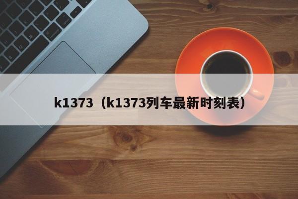 k1373（k1373列车最新时刻表）