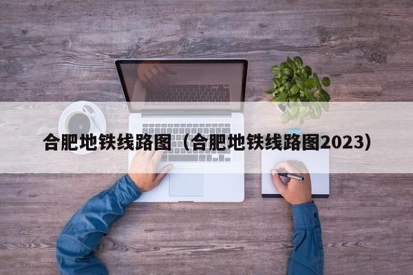 合肥地铁线路图（合肥地铁线路图2023）