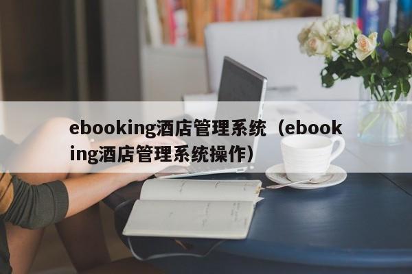 ebooking酒店管理系统（ebooking酒店管理系统操作）