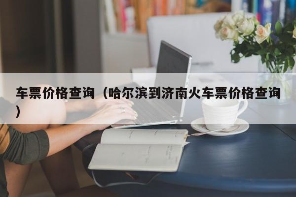 车票价格查询（哈尔滨到济南火车票价格查询）