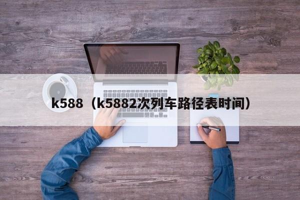 k588（k5882次列车路径表时间）  第1张