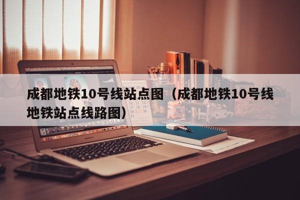 成都地铁10号线站点图（成都地铁10号线地铁站点线路图）