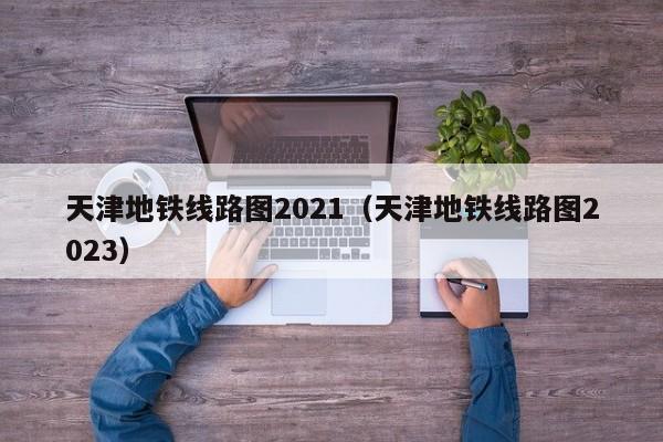 天津地铁线路图2021（天津地铁线路图2023）