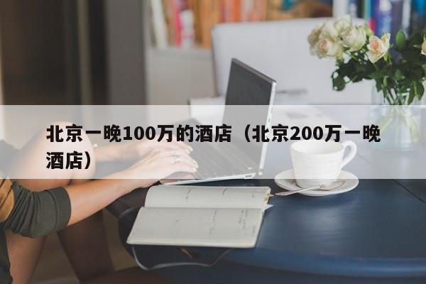 北京一晚100万的酒店（北京200万一晚酒店）