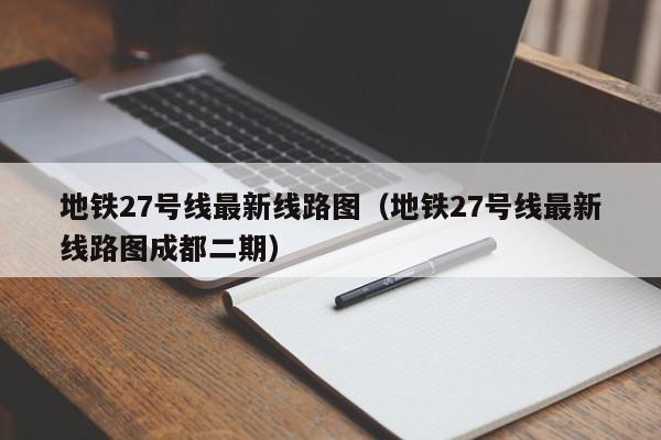 地铁27号线最新线路图（地铁27号线最新线路图成都二期）