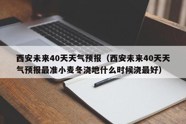 西安未来40天天气预报（西安未来40天天气预报最准小麦冬浇地什么时候浇最好）