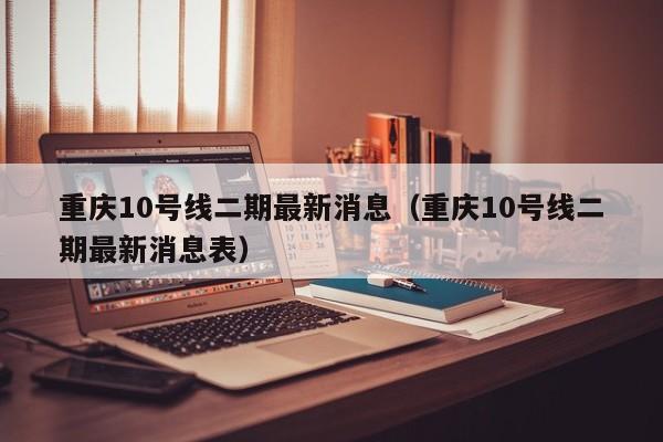 重庆10号线二期最新消息（重庆10号线二期最新消息表）