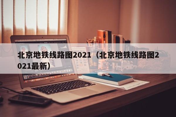 北京地铁线路图2021（北京地铁线路图2021最新）