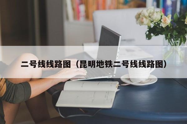 二号线线路图（昆明地铁二号线线路图）