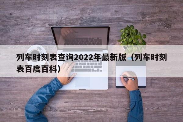 列车时刻表查询2022年最新版（列车时刻表百度百科）