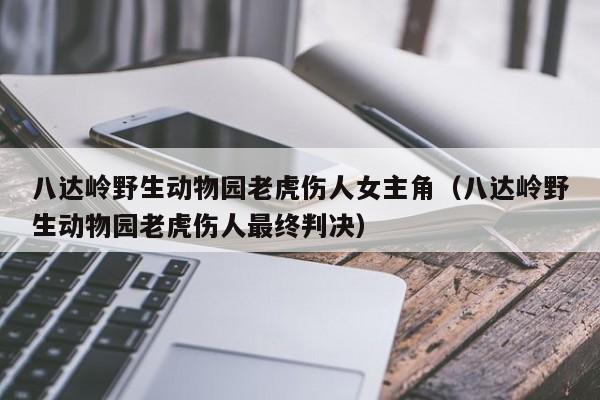 八达岭野生动物园老虎伤人女主角（八达岭野生动物园老虎伤人最终判决）