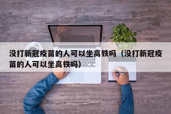 没打新冠疫苗的人可以坐高铁吗（没打新冠疫苗的人可以坐高铁吗）