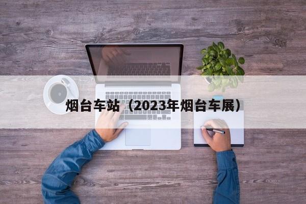 烟台车站（2023年烟台车展）