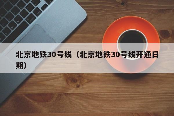 北京地铁30号线（北京地铁30号线开通日期）