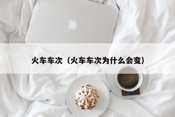 火车车次（火车车次为什么会变）