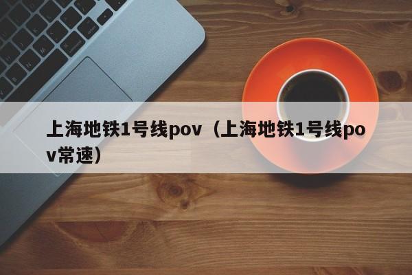 上海地铁1号线pov（上海地铁1号线pov常速）  第1张