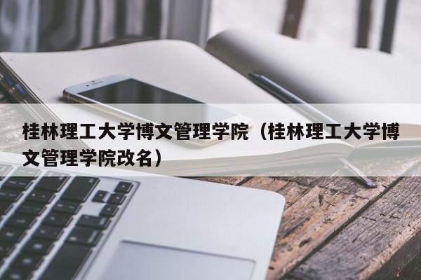 桂林理工大学博文管理学院（桂林理工大学博文管理学院改名）  第1张