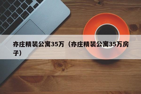 亦庄精装公寓35万（亦庄精装公寓35万房子）  第1张