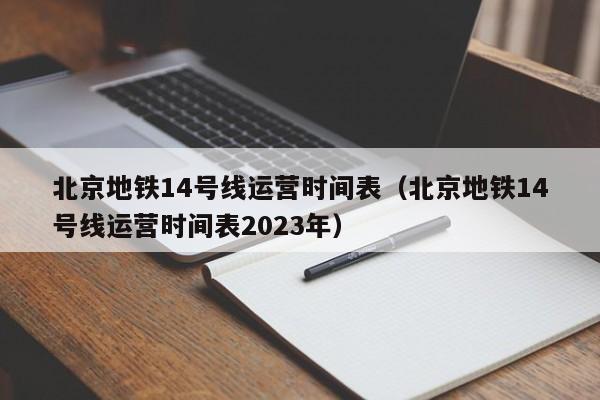 北京地铁14号线运营时间表（北京地铁14号线运营时间表2023年）