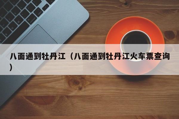 八面通到牡丹江（八面通到牡丹江火车票查询）