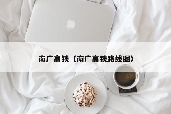 南广高铁（南广高铁路线图）