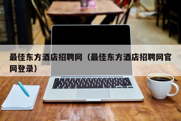 最佳东方酒店招聘网（最佳东方酒店招聘网官网登录）