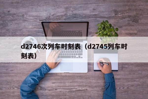 d2746次列车时刻表（d2745列车时刻表）