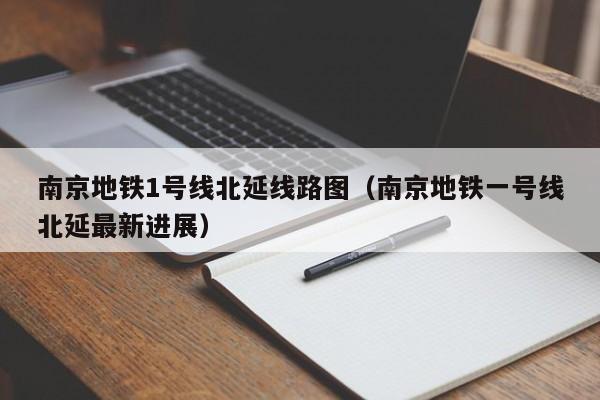 南京地铁1号线北延线路图（南京地铁一号线北延最新进展）