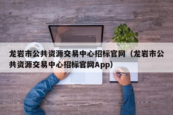 龙岩市公共资源交易中心招标官网（龙岩市公共资源交易中心招标官网App）