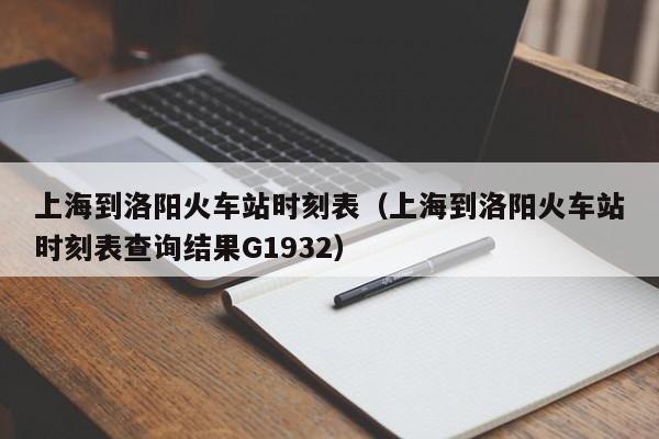 上海到洛阳火车站时刻表（上海到洛阳火车站时刻表查询结果G1932）